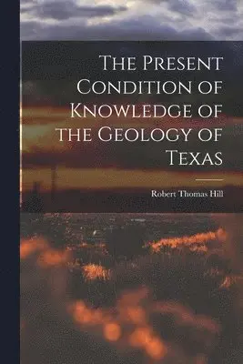Robert Thomas Hill - Present Condition of Knowledge of the Geology of Texas, Häftad. Tillgänglighet: Lägg i varukorg