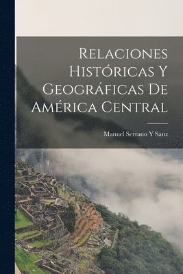 Manuel Serrano y Sanz - Relaciones Históricas Y Geográficas De América Central, Häftad