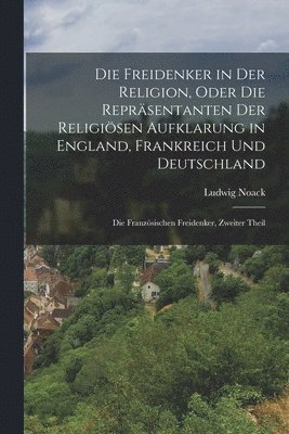 Ludwig Noack - Freidenker in Der Religion, Oder Die Repräsentanten Der Religiösen Aufklarung in England, Frankreich Und Deutschland, Häftad