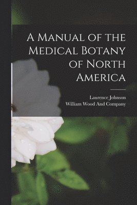 Laurence Johnson, William Wood And Company - Manual of the Medical Botany of North America, Häftad