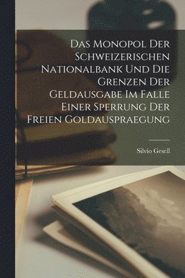 Silvio Gesell - Monopol Der Schweizerischen Nationalbank Und Die Grenzen Der Geldausgabe Im Falle Einer Sperrung Der Freien Goldauspraegung, Häftad