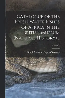 Catalogue of the Fresh-water Fishes of Africa in the British Museum (Natural History) ..; Volume 1