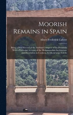 Albert Frederick Calvert - Moorish Remains in Spain; Being a Brief Record of the Arabian Conquest of the Peninsula With a Particular Account of the Mohammedan Architecture and Decoration in Cordova, Seville & Toledo, Inbunden