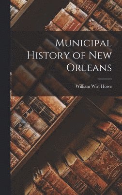 William Wirt Howe - Municipal History of New Orleans, Inbunden
