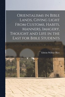 Edwin Wilbur Rice - Orientalisms in Bible Lands, Giving Light From Customs, Habits, Manners, Imagery, Thought and Life in the East for Bible Students, Häftad. Tillgänglighet: Lägg i varukorg