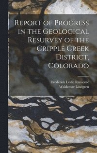 Report of Progress in the Geological Resurvey of the Cripple Creek District, Colorado