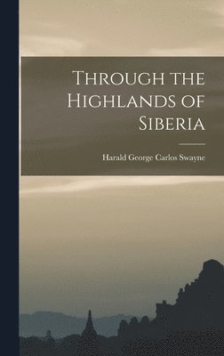 Harald George Carlos Swayne - Through the Highlands of Siberia, Inbunden