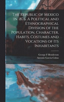 Antonio García Cubas, George F Henderson - Republic of Mexico in 1876. A Political and Ethnographical Division of the Population, Character, Habits, Costumes and Vocations of its Inhabitants, Inbunden. Tillgänglighet: Lägg i varukorg
