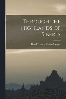 Harald George Carlos Swayne - Through the Highlands of Siberia, Häftad