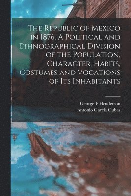 Antonio García Cubas, George F Henderson - Republic of Mexico in 1876. A Political and Ethnographical Division of the Population, Character, Habits, Costumes and Vocations of its Inhabitants, Häftad. Tillgänglighet: Lägg i varukorg