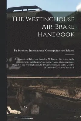 Westinghouse Air-brake Handbook; a Convenient Reference Book for all Persons Interested in the Construction, Installation, Operation, Care, Maintenance, or Repair of the Westinghouse Air-brake Systems, or in the Control of Trains by Means of the air B