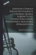 Johannis Conradi Barchusen Elementa chemiae, quibius subjuncta est, Confectura lapidis philosophici, imaginibus repraesentata