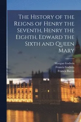 Francis Bacon, Francis Godwin, Morgan Godwin - History of the Reigns of Henry the Seventh, Henry the Eighth, Edward the Sixth and Queen Mary, Häftad. Tillgänglighet: Lägg i varukorg