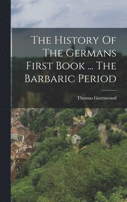 Thomas Greenwood - History Of The Germans First Book ... The Barbaric Period, Inbunden