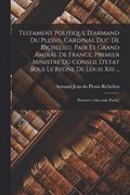 Testament Politique D'armand Du Plessis, Cardinal Duc De Richelieu, Pair Et Grand Amiral De France, Premier Ministre Du Conseil D'etat Sous Le Regne De Louis Xiii ...