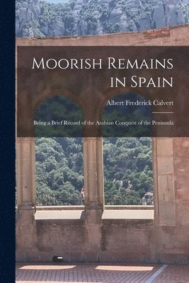 Albert Frederick Calvert - Moorish Remains in Spain; Being a Brief Record of the Arabian Conquest of the Peninsula, Häftad