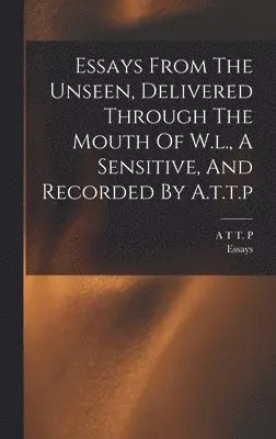 Essays, A T T P - Essays From The Unseen, Delivered Through The Mouth Of W.l., A Sensitive, And Recorded By A.t.t.p, Inbunden. Tillgänglighet: Lägg i varukorg