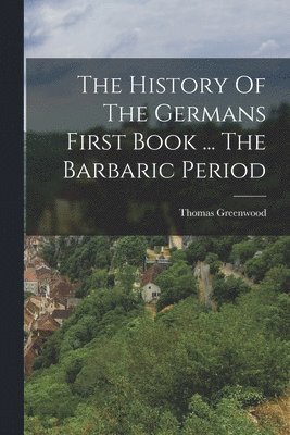 Thomas Greenwood - History Of The Germans First Book ... The Barbaric Period, Häftad