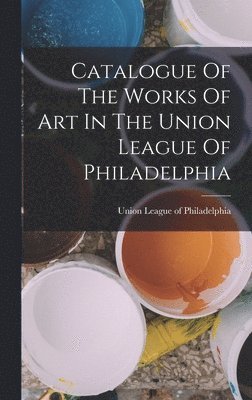 Catalogue Of The Works Of Art In The Union League Of Philadelphia, Inbunden