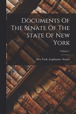 New York (State) Legislature Senate - Documents Of The Senate Of The State Of New York; Volume 1, Häftad