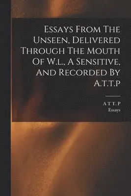 Essays, A T T P - Essays From The Unseen, Delivered Through The Mouth Of W.l., A Sensitive, And Recorded By A.t.t.p, Häftad. Tillgänglighet: Lägg i varukorg