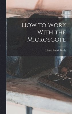 Lionel Smith Beale - How to Work With the Microscope, Inbunden. Tillgänglighet: Lägg i varukorg
