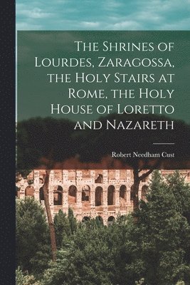 Robert Needham Cust - Shrines of Lourdes, Zaragossa, the Holy Stairs at Rome, the Holy House of Loretto and Nazareth, Häftad