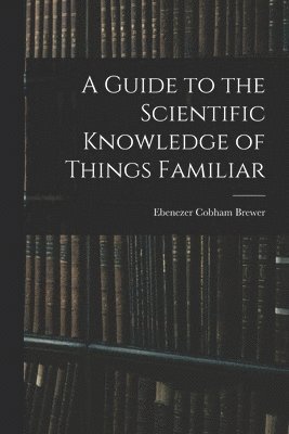 Ebenezer Cobham Brewer - Guide to the Scientific Knowledge of Things Familiar, Häftad. Tillgänglighet: Lägg i varukorg