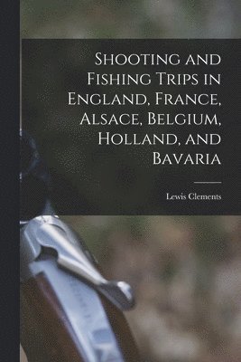 Lewis Clements - Shooting and Fishing Trips in England, France, Alsace, Belgium, Holland, and Bavaria, Häftad. Tillgänglighet: Lägg i varukorg