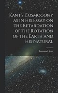 Kant's Cosmogony as in his Essay on the Retardation of the Rotation of the Earth and his Natural