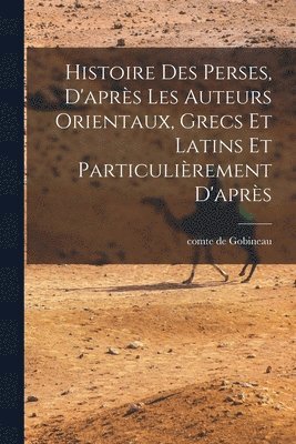 Comte De Gobineau - Histoire des Perses, D'après les Auteurs Orientaux, Grecs et Latins et Particulièrement D'après, Häftad