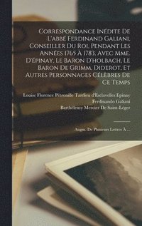 Correspondance Inédite De L'abbé Ferdinand Galiani, Conseiller Du Roi, Pendant Les Années 1765 À 1783, Avec Mme. D'épinay, Le Baron D'holbach, Le Baron De Grimm, Diderot, Et Autres Personnages Célè...