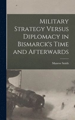 Military Strategy Versus Diplomacy in Bismarck's Time and Afterwards