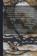 Geology of Rutland and the Parts of Lincoln, Leicester, Northhampton, Huntingdon, and Cambridge, Included in Sheet 64 of the One-Inch Map of the Geological Survey