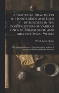Practical Treatise On the Joints Made and Used by Builders in the Construction of Various Kinds of Engineering and Architectural Works