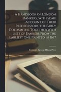 Handbook of London Bankers, With Some Account of Their Predecessors, the Early Goldsmiths. Together With Lists of Bankers From the Earliest One Printed in 1677