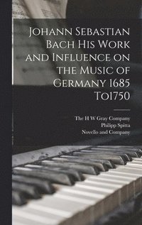 Johann Sebastian Bach his Work and Influence on the Music of Germany 1685 To1750