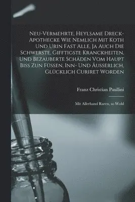 Neu-vermehrte, Heylsame Dreck-Apothecke Wie Nemlich mit Koth und Urin Fast Alle, ja Auch die Schwerste, Gifftigste Kranckheiten, und Bezauberte Schäden vom Haupt Biss zun Füssen, inn- und Äusserlich, Glücklich Curiret Worden