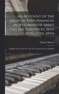 An Account of the Musical Performances in Westminster Abbey and the Pantheon, May 26th, 27th, 29th; and June the 3d and 5th, 1784. In Commemoration of Handel