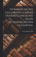Nrnbergisches Gelehrten-Lexikon oder Beschreibung aller Nrnbergischen Gelehrten.