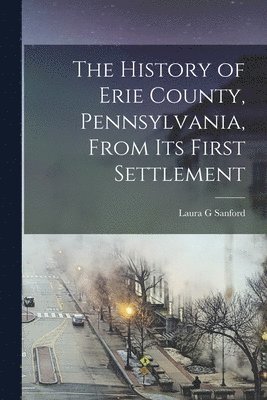 Laura G Sanford - History of Erie County, Pennsylvania, From its First Settlement, Häftad