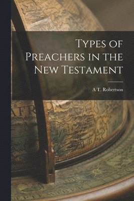 A T Robertson - Types of Preachers in the New Testament, Häftad