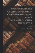 Nrnbergisches Gelehrten-Lexikon oder Beschreibung aller Nrnbergischen Gelehrten.