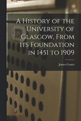 James Coutts - History of the University of Glasgow, From its Foundation in 1451 to 1909, Häftad