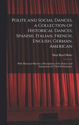 Mari Ruef Hofer - Polite and Social Dances, a Collection of Historical Dances, Spanish, Italian, French, English, German, American; With Historical Sketches, Descriptions of the Dances and Instructions for Their Performance, Inbunden. Tillgänglighet: Lägg i varukorg