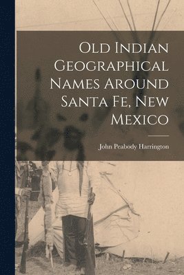 John Peabody Harrington - Old Indian Geographical Names Around Santa Fe, New Mexico, Häftad