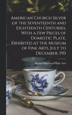 American Church Silver of the Seventeenth and Eighteenth Centuries, With a few Pieces of Domestic Plate, Exhibited at the Museum of Fine Arts, July to December, 1911, Inbunden