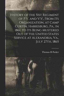 Thomas H Parker - History of the 51st Regiment of P.V. and V.V., From its Organization, at Camp Curtin, Harrisburg, Pa., in 1861, to its Being Mustered out of the United States Service at Alexandria, Va., July 27th, 1865, Häftad