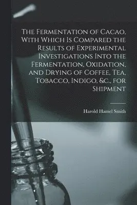 Harold Hamel Smith - Fermentation of Cacao, With Which is Compared the Results of Experimental Investigations Into the Fermentation, Oxidation, and Drying of Coffee, tea, Tobacco, Indigo, &c., for Shipment, Häftad. Tillgänglighet: Lägg i varukorg