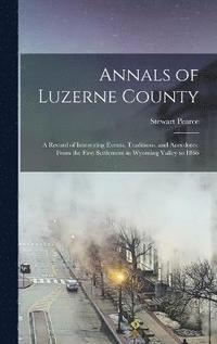 Annals of Luzerne County; a Record of Interesting Events, Traditions, and Anecdotes. From the First Settlement in Wyoming Valley to 1866